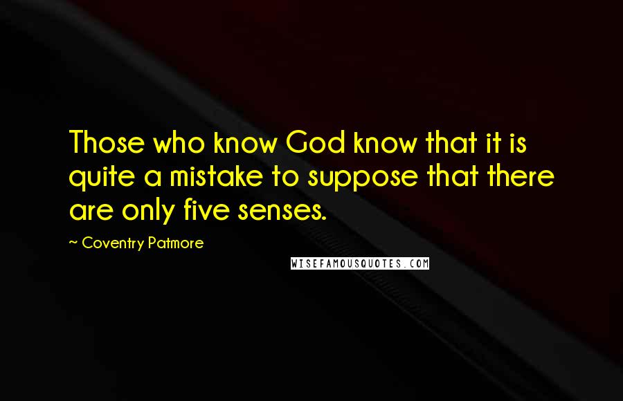 Coventry Patmore Quotes: Those who know God know that it is quite a mistake to suppose that there are only five senses.