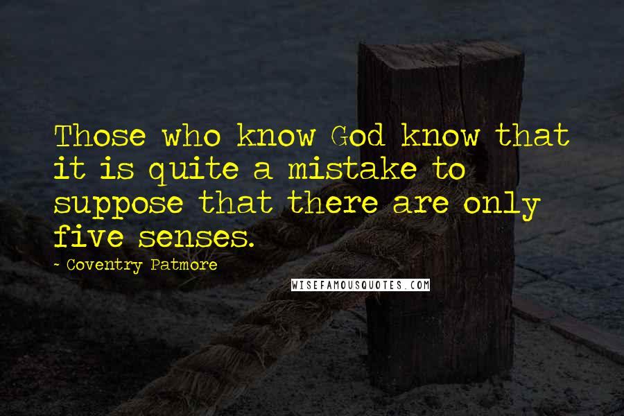 Coventry Patmore Quotes: Those who know God know that it is quite a mistake to suppose that there are only five senses.