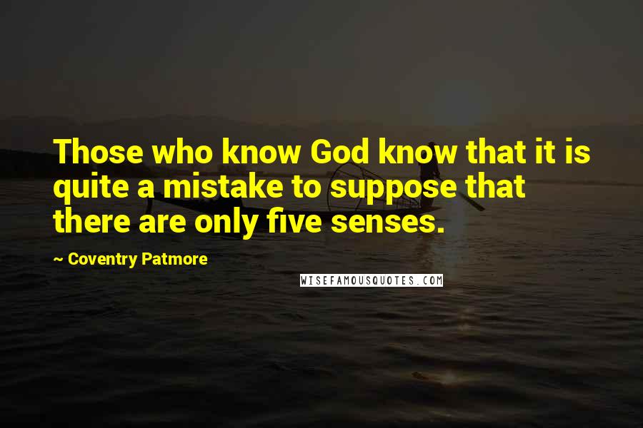 Coventry Patmore Quotes: Those who know God know that it is quite a mistake to suppose that there are only five senses.