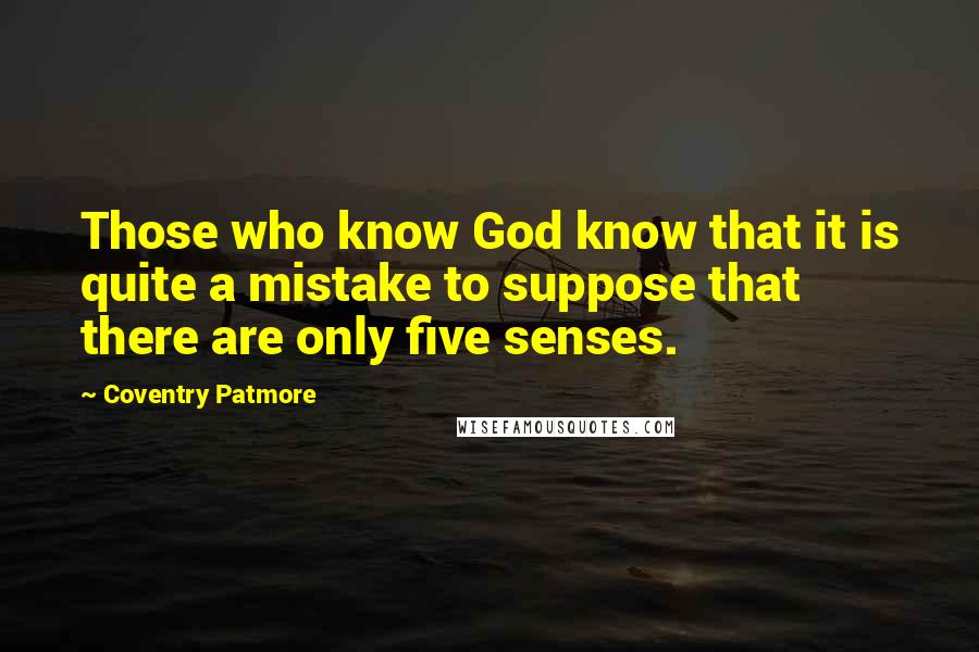 Coventry Patmore Quotes: Those who know God know that it is quite a mistake to suppose that there are only five senses.