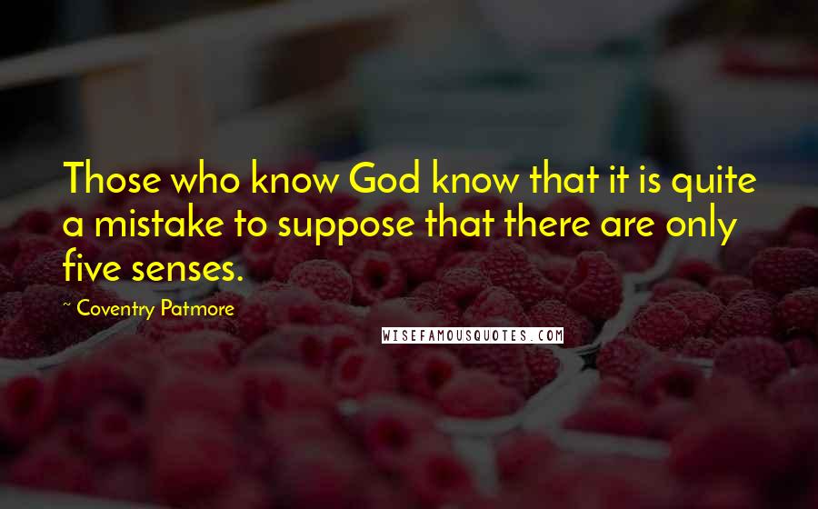 Coventry Patmore Quotes: Those who know God know that it is quite a mistake to suppose that there are only five senses.