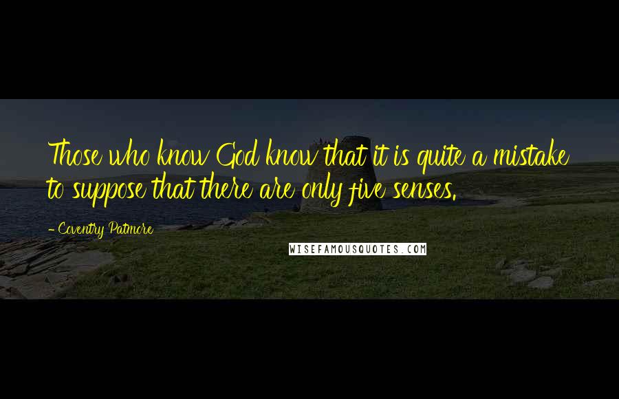 Coventry Patmore Quotes: Those who know God know that it is quite a mistake to suppose that there are only five senses.