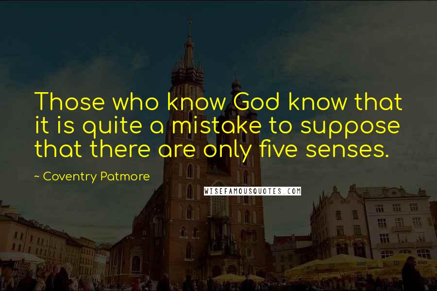 Coventry Patmore Quotes: Those who know God know that it is quite a mistake to suppose that there are only five senses.