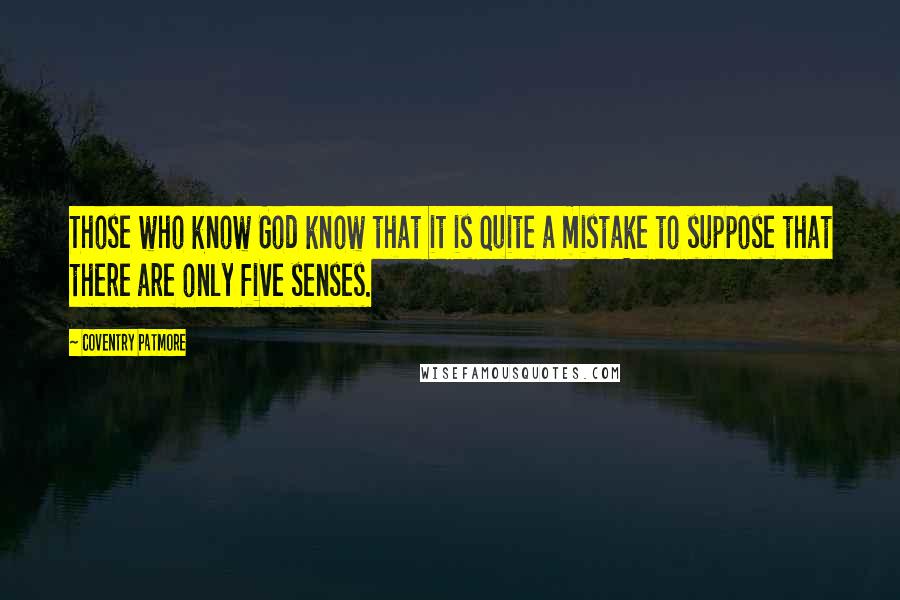 Coventry Patmore Quotes: Those who know God know that it is quite a mistake to suppose that there are only five senses.