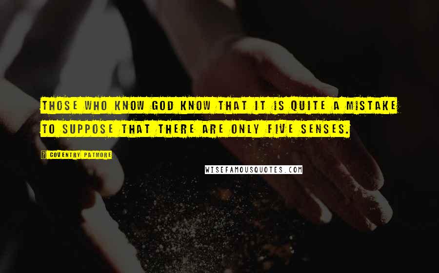 Coventry Patmore Quotes: Those who know God know that it is quite a mistake to suppose that there are only five senses.