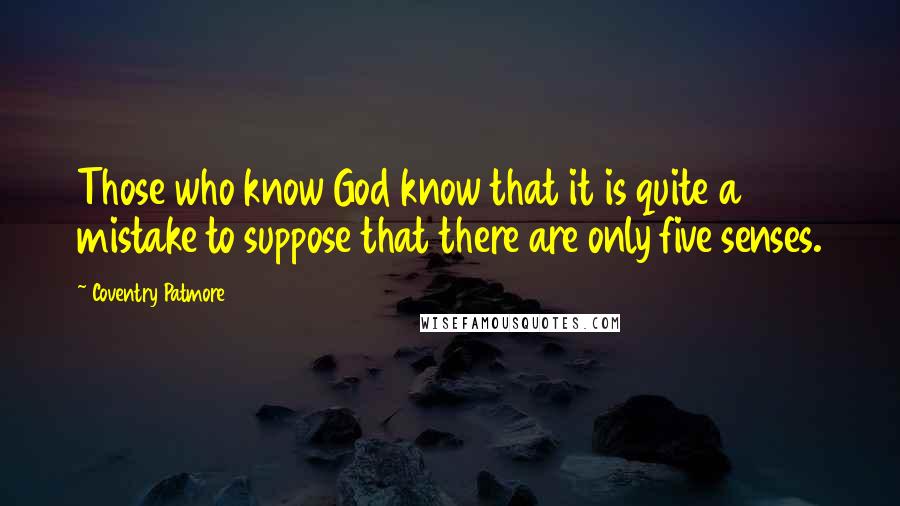 Coventry Patmore Quotes: Those who know God know that it is quite a mistake to suppose that there are only five senses.