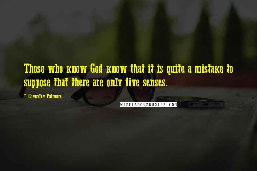 Coventry Patmore Quotes: Those who know God know that it is quite a mistake to suppose that there are only five senses.