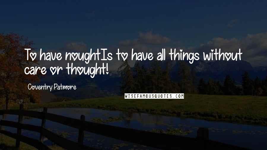Coventry Patmore Quotes: To have noughtIs to have all things without care or thought!