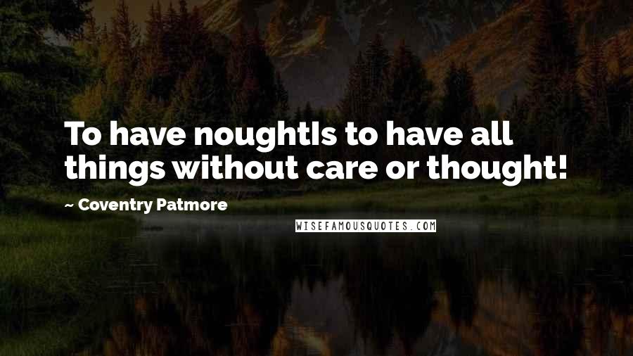 Coventry Patmore Quotes: To have noughtIs to have all things without care or thought!