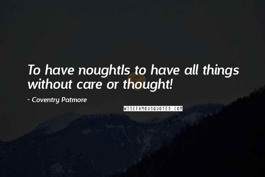 Coventry Patmore Quotes: To have noughtIs to have all things without care or thought!