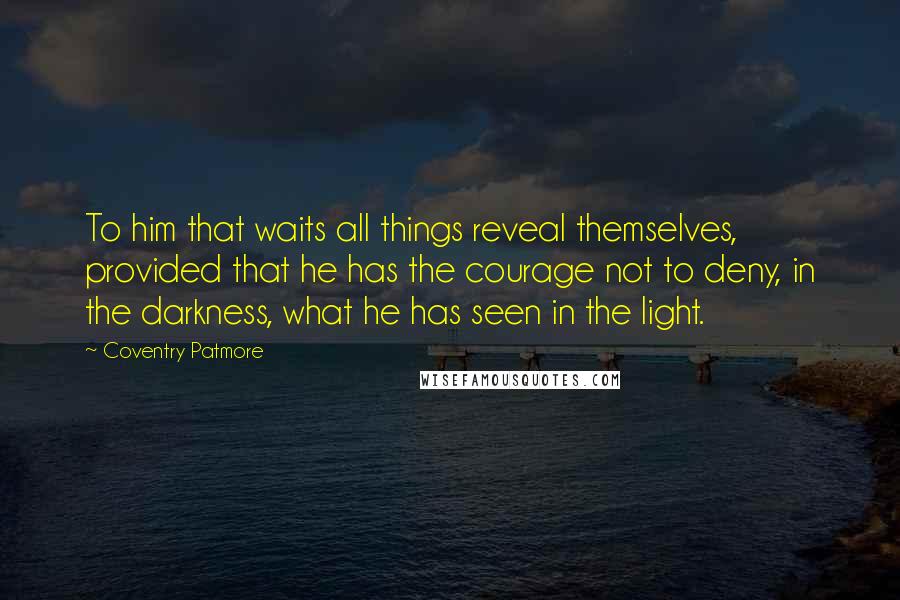 Coventry Patmore Quotes: To him that waits all things reveal themselves, provided that he has the courage not to deny, in the darkness, what he has seen in the light.