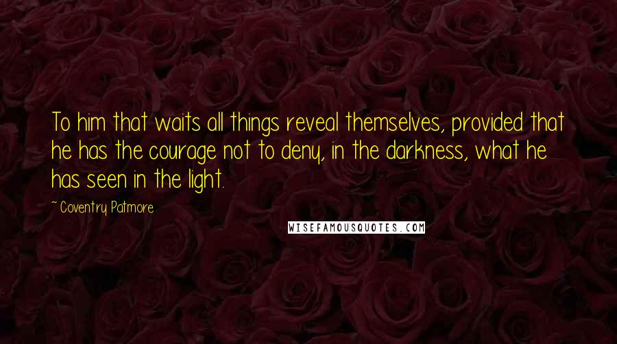 Coventry Patmore Quotes: To him that waits all things reveal themselves, provided that he has the courage not to deny, in the darkness, what he has seen in the light.