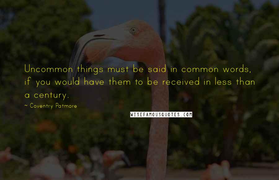 Coventry Patmore Quotes: Uncommon things must be said in common words, if you would have them to be received in less than a century.