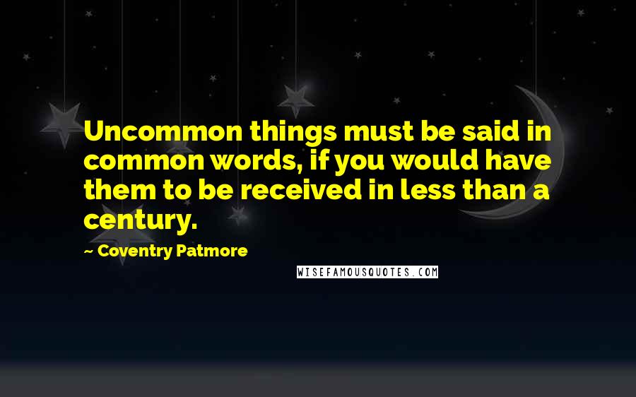 Coventry Patmore Quotes: Uncommon things must be said in common words, if you would have them to be received in less than a century.