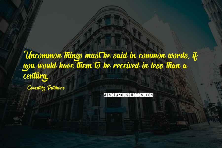Coventry Patmore Quotes: Uncommon things must be said in common words, if you would have them to be received in less than a century.