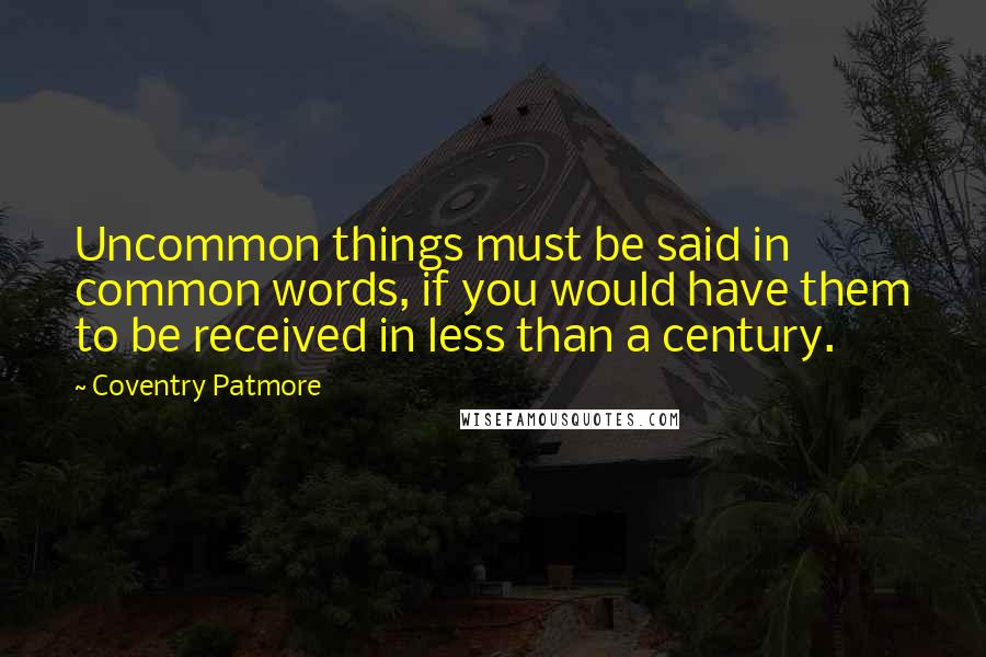 Coventry Patmore Quotes: Uncommon things must be said in common words, if you would have them to be received in less than a century.