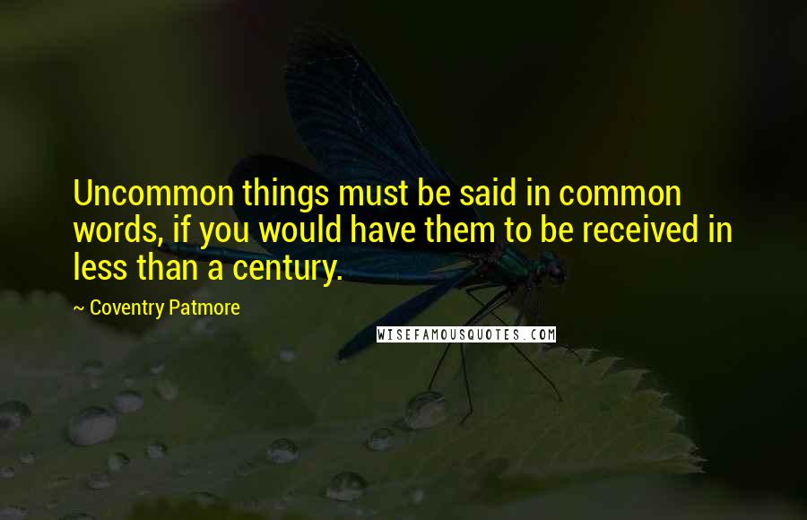 Coventry Patmore Quotes: Uncommon things must be said in common words, if you would have them to be received in less than a century.