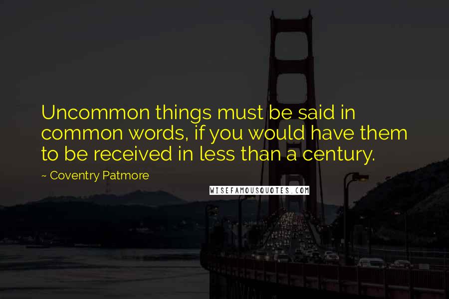 Coventry Patmore Quotes: Uncommon things must be said in common words, if you would have them to be received in less than a century.