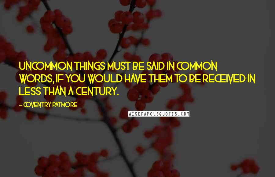 Coventry Patmore Quotes: Uncommon things must be said in common words, if you would have them to be received in less than a century.