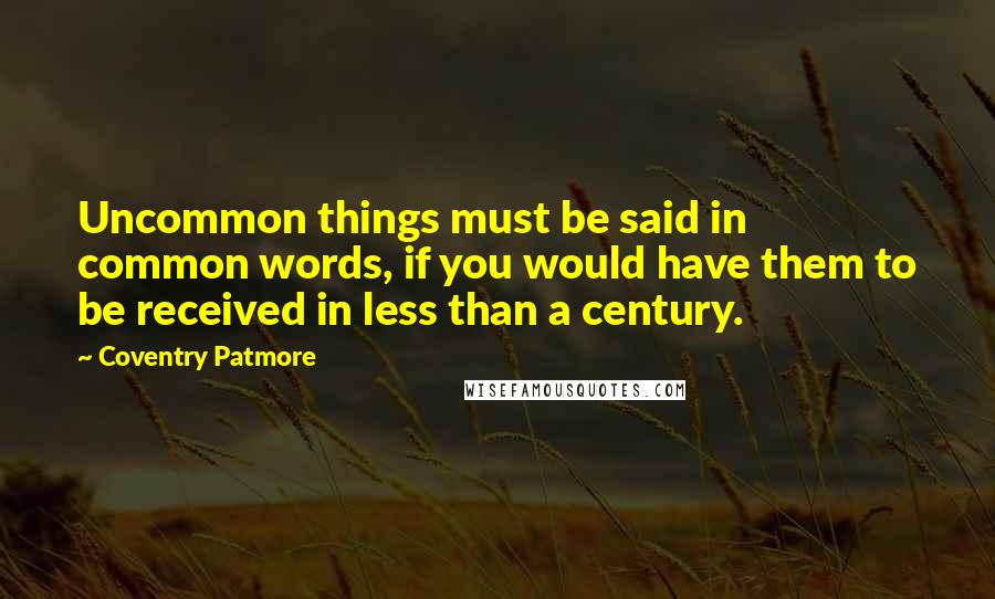 Coventry Patmore Quotes: Uncommon things must be said in common words, if you would have them to be received in less than a century.