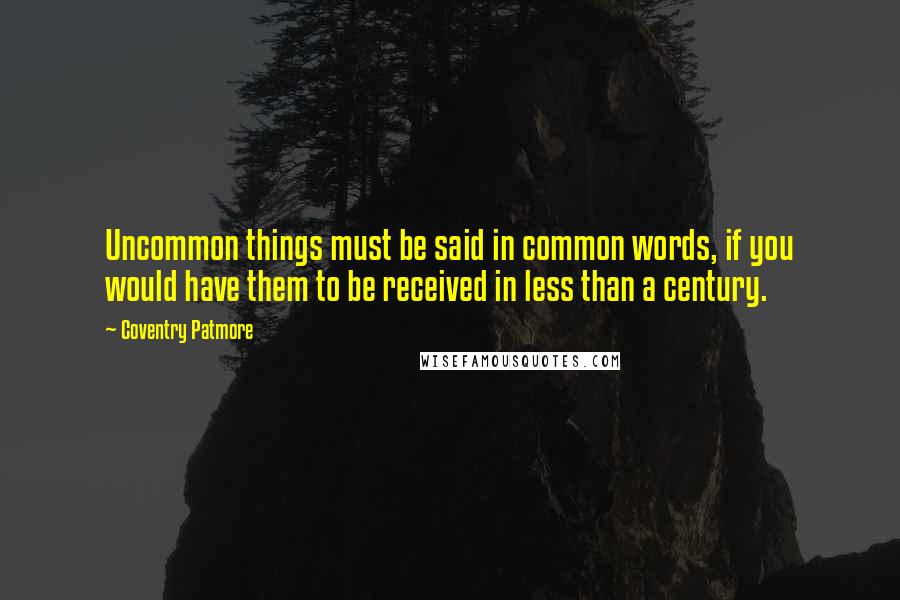 Coventry Patmore Quotes: Uncommon things must be said in common words, if you would have them to be received in less than a century.