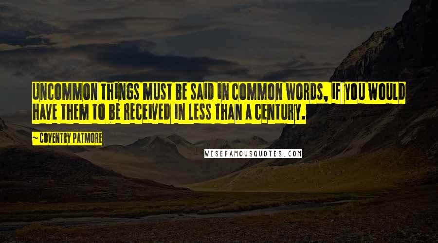 Coventry Patmore Quotes: Uncommon things must be said in common words, if you would have them to be received in less than a century.