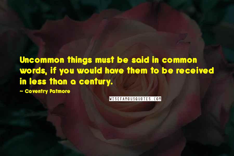 Coventry Patmore Quotes: Uncommon things must be said in common words, if you would have them to be received in less than a century.