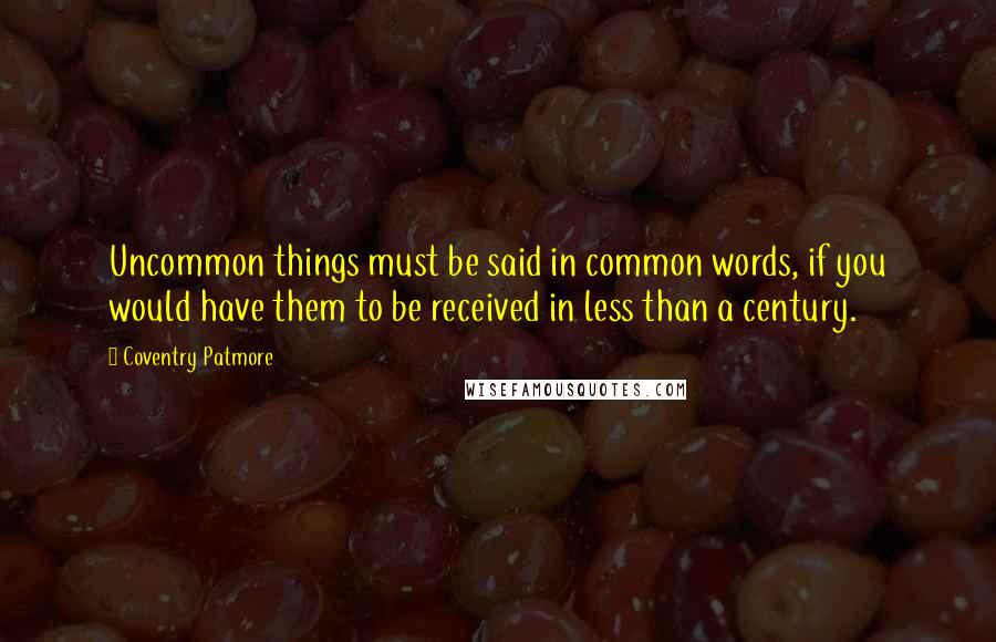 Coventry Patmore Quotes: Uncommon things must be said in common words, if you would have them to be received in less than a century.