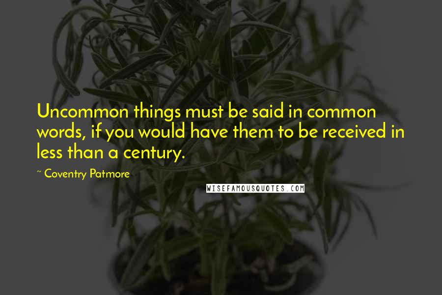 Coventry Patmore Quotes: Uncommon things must be said in common words, if you would have them to be received in less than a century.