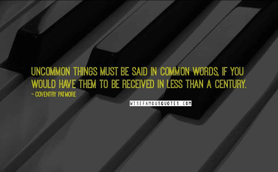 Coventry Patmore Quotes: Uncommon things must be said in common words, if you would have them to be received in less than a century.