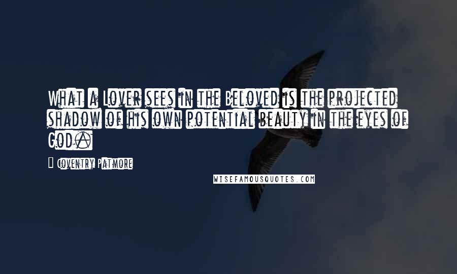 Coventry Patmore Quotes: What a Lover sees in the Beloved is the projected shadow of his own potential beauty in the eyes of God.