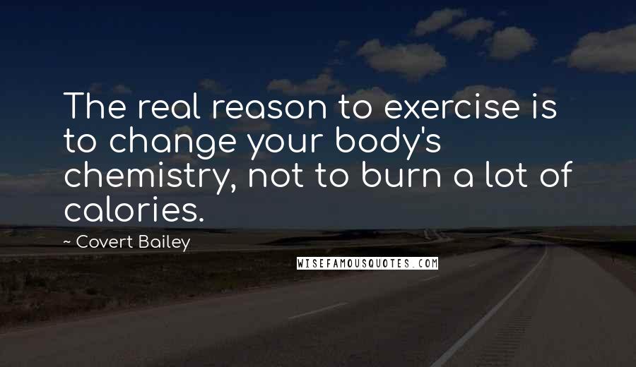 Covert Bailey Quotes: The real reason to exercise is to change your body's chemistry, not to burn a lot of calories.