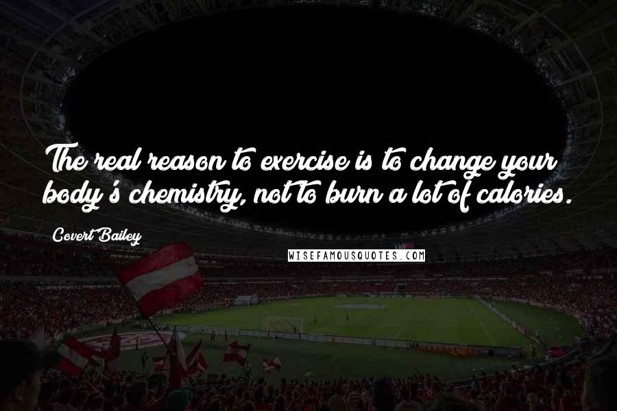 Covert Bailey Quotes: The real reason to exercise is to change your body's chemistry, not to burn a lot of calories.