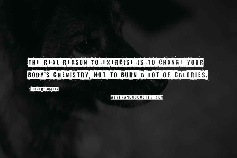 Covert Bailey Quotes: The real reason to exercise is to change your body's chemistry, not to burn a lot of calories.