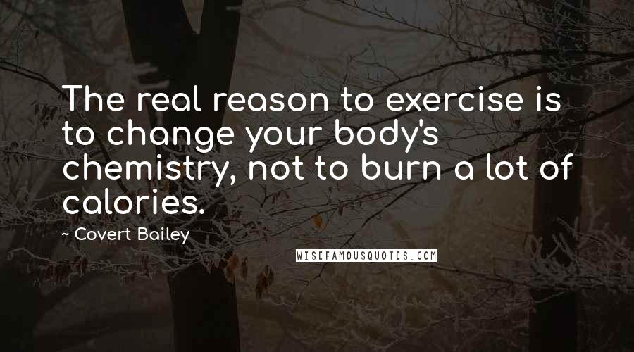 Covert Bailey Quotes: The real reason to exercise is to change your body's chemistry, not to burn a lot of calories.