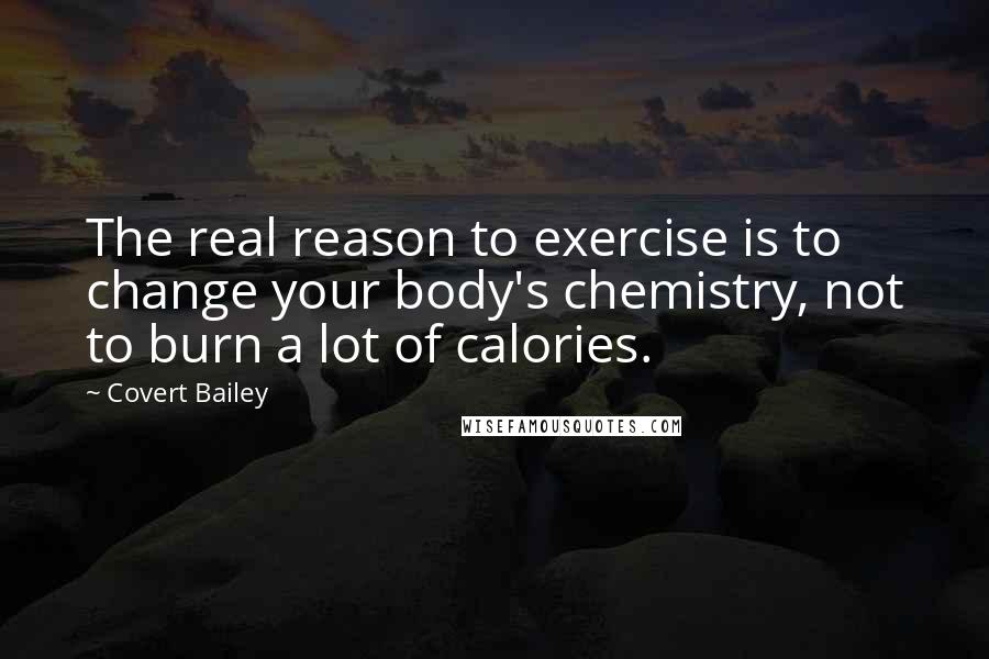 Covert Bailey Quotes: The real reason to exercise is to change your body's chemistry, not to burn a lot of calories.