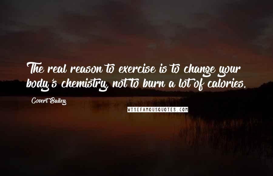 Covert Bailey Quotes: The real reason to exercise is to change your body's chemistry, not to burn a lot of calories.