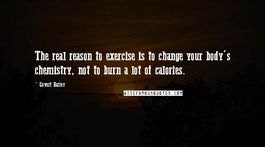 Covert Bailey Quotes: The real reason to exercise is to change your body's chemistry, not to burn a lot of calories.
