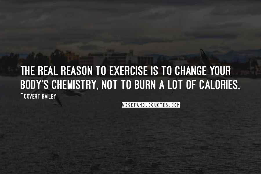 Covert Bailey Quotes: The real reason to exercise is to change your body's chemistry, not to burn a lot of calories.