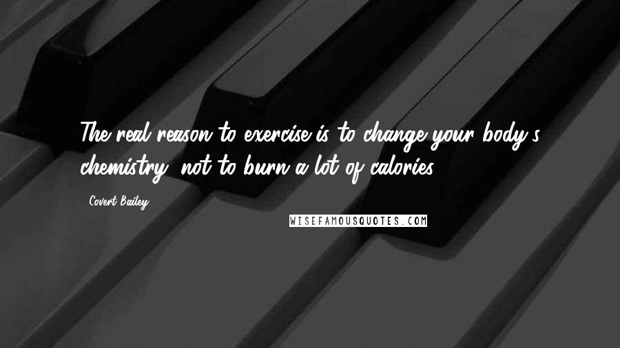 Covert Bailey Quotes: The real reason to exercise is to change your body's chemistry, not to burn a lot of calories.