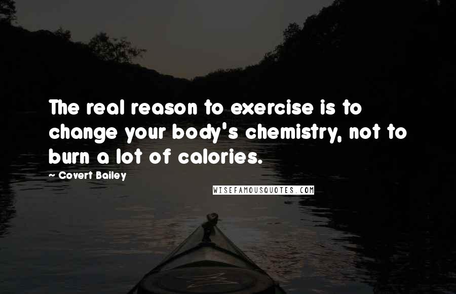 Covert Bailey Quotes: The real reason to exercise is to change your body's chemistry, not to burn a lot of calories.