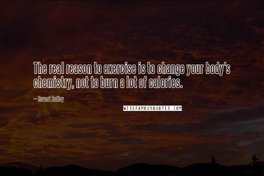 Covert Bailey Quotes: The real reason to exercise is to change your body's chemistry, not to burn a lot of calories.