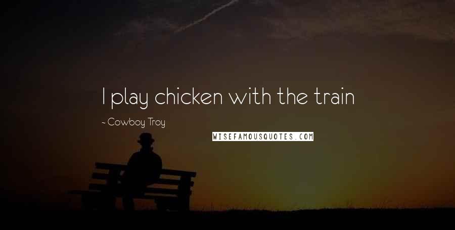 Cowboy Troy Quotes: I play chicken with the train