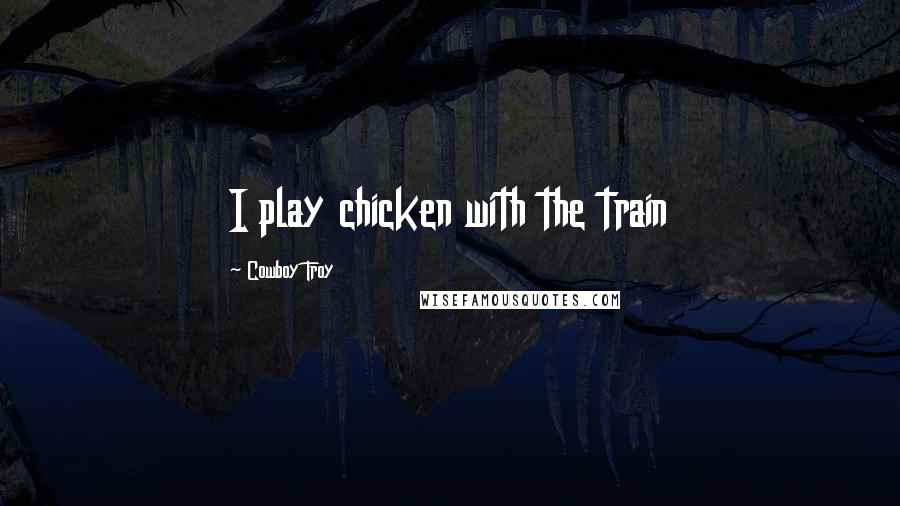 Cowboy Troy Quotes: I play chicken with the train