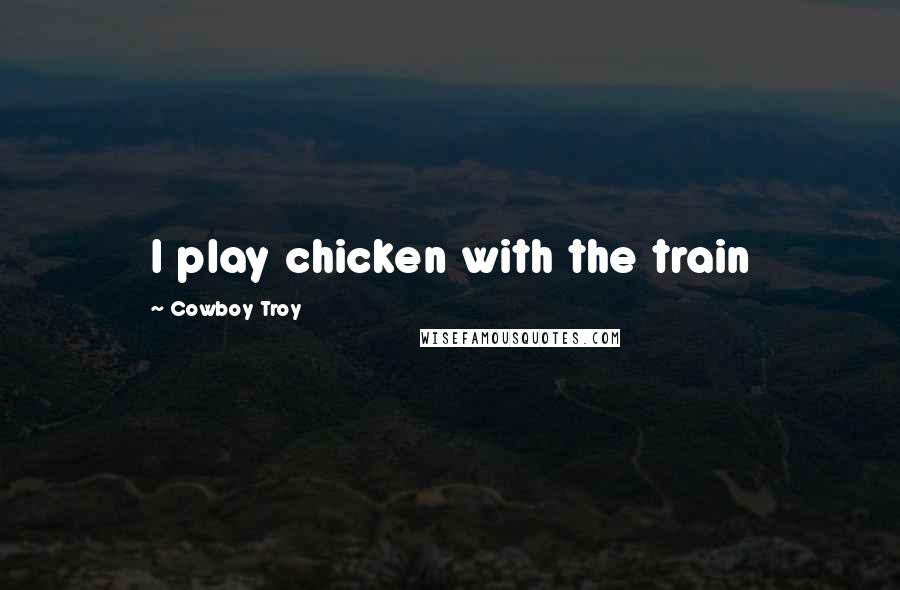 Cowboy Troy Quotes: I play chicken with the train