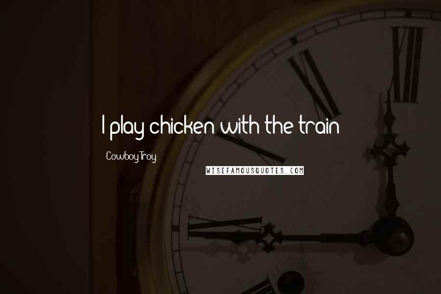 Cowboy Troy Quotes: I play chicken with the train