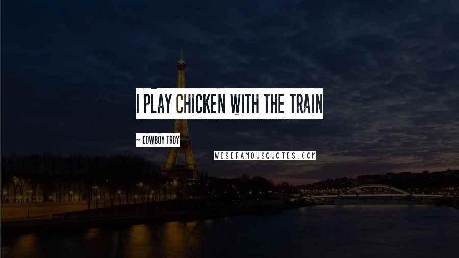 Cowboy Troy Quotes: I play chicken with the train