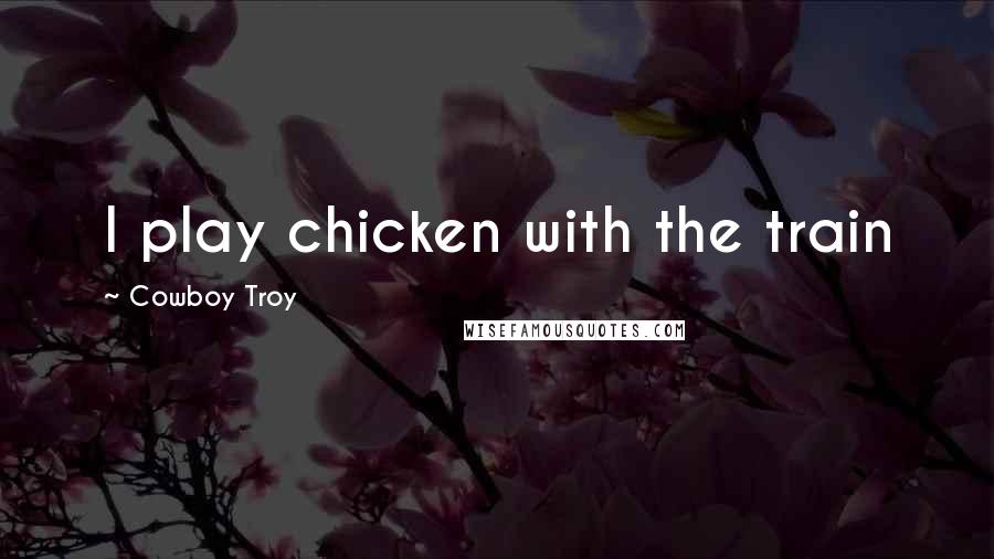 Cowboy Troy Quotes: I play chicken with the train