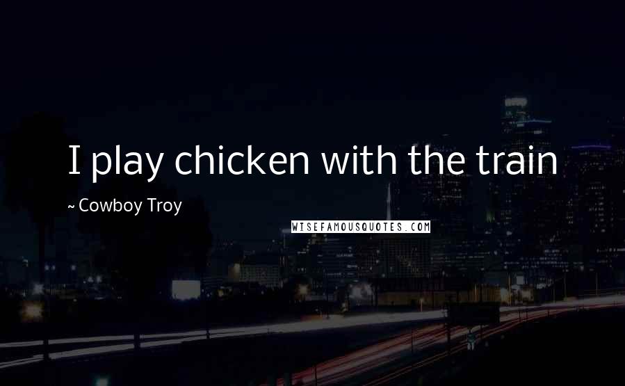 Cowboy Troy Quotes: I play chicken with the train