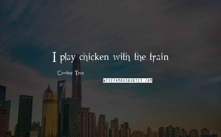 Cowboy Troy Quotes: I play chicken with the train